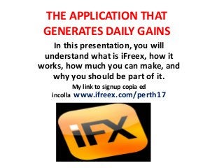 THE APPLICATION THAT
GENERATES DAILY GAINS
In this presentation, you will
understand what is iFreex, how it
works, how much you can make, and
why you should be part of it.
My link to signup copia ed
incolla www.ifreex.com/perth17
 