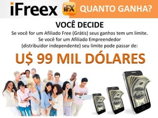 QUANTO GANHA?
VOCÊ DECIDE
Se você for um Afiliado Free (Grátis) seus ganhos tem um limite.
Se você for um Afiliado Empreendedor
(distribuidor independente) seu limite pode passar de:
U$ 99 MIL DÓLARES
 