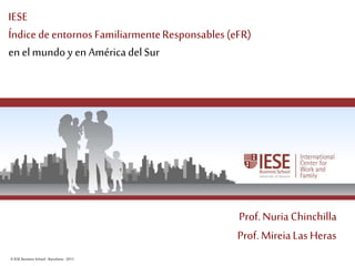 ©IESE Business School -Barcelona -2011 Página 1
IESE
Índice deentornos FamiliarmenteResponsables(eFR)
en elmundoy en AméricadelSur
Prof.Nuria Chinchilla
Prof. MireiaLas Heras
 