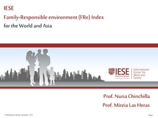 ©IESE Business School -Barcelona -2011 Page 1
IESE
Family-Responsible environment(FRe) Index
for theWorld and Asia
Prof. Nuria Chinchilla
Prof. Mireia Las Heras
 