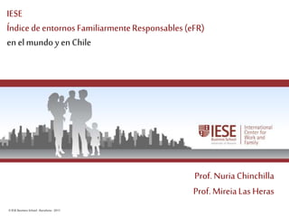 ©IESE Business School -Barcelona -2011 Página 1
IESE
Índice deentornos FamiliarmenteResponsables(eFR)
en elmundoy en Chile
Prof. Nuria Chinchilla
Prof. MireiaLas Heras
 