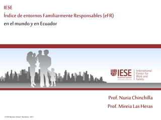 ©IESE Business School -Barcelona -2011 Página 1
IESE
Índice deentornos FamiliarmenteResponsables(eFR)
en elmundoy en Ecuador
Prof. Nuria Chinchilla
Prof. MireiaLas Heras
 