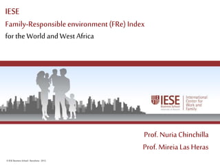 ©IESE Business School -Barcelona -2012 Page 1
IESE
Family-Responsible environment(FRe) Index
for theWorld and West Africa
Prof. Nuria Chinchilla
Prof. Mireia Las Heras
 