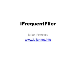 iFrequentFlier

  Julian Petrescu
 www.juliannet.info
 