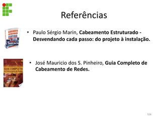 Referências
• Paulo Sérgio Marin, Cabeamento Estruturado -
Desvendando cada passo: do projeto à instalação.
104
• José Mauricio dos S. Pinheiro, Guia Completo de
Cabeamento de Redes.
 