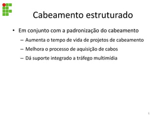 Cabeamento estruturado
• Em conjunto com a padronização do cabeamento
– Aumenta o tempo de vida de projetos de cabeamento
– Melhora o processo de aquisição de cabos
– Dá suporte integrado a tráfego multimídia
5
 