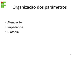 Organização dos parâmetros
• Atenuação
• Impedância
• Diafonia
91
 