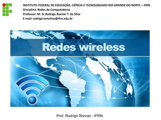 INSTITUTO FEDERAL DE EDUCAÇÃO, CIÊNCIA E TECNOLOGIADO RIO GRANDE DO NORTE – IFRN
Disciplina: Redes de Computadores
Professor: M. Sc Rodrigo Ronner T. da Silva
E-mail: rodrigo.tertulino@ifrn.edu.br
Prof. Rodrigo Ronner - IFRN
 