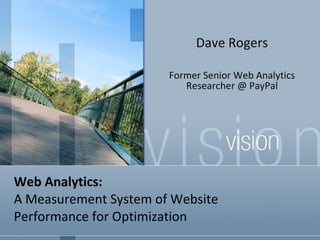 Web Analytics:  A Measurement System of Website  Performance for Optimization Dave Rogers Former Senior Web Analytics Researcher @ PayPal 