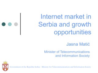 Internet market in Serbia and growth opportunities Jasna Mati ć Minister of Telecommunications and Information Society Government of  the  Republic   Serbia - Ministry  for  Telecommunications and Information Society 