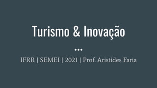 Turismo & Inovação
IFRR | SEMEI | 2021 | Prof. Aristides Faria
 