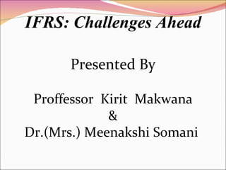 IFRS: Challenges Ahead Proffessor  Kirit  Makwana & Dr.(Mrs.) Meenakshi Somani  Presented By 