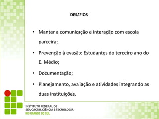 DESAFIOS  Manter a comunicação e interação com escola parceira; Prevenção à evasão: Estudantes do terceiro ano do E. Médio; Documentação; Planejamento, avaliação e atividades integrando as duas instituições. 