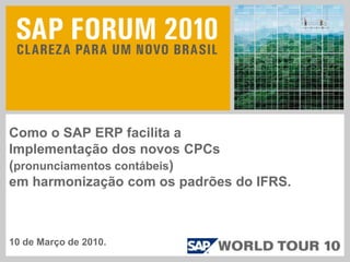 Como o SAP ERP facilita a
Implementação dos novos CPCs
(pronunciamentos contábeis)
em harmonização com os padrões do IFRS.



10 de Março de 2010.
 