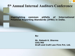 Highlighting common pitfalls of International Financial Reporting Standards (IFRS) in India. By: Mr. Rakesh K. Sharma CEO/MD Draft and Craft Law Firm Pvt. Ltd. 5 th  Annual Internal Auditors Conference 
