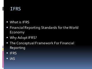 IFRS
 What is IFRS
 Financial Reporting Standards for theWorld
Economy
 Why Adopt IFRS?
 The Conceptual Framework For Financial
Reporting
 IFRS
 IAS
 