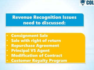 • Consignment Sale
• Sale with right of return
• Repurchase Agreement
• Principal VS Agent
• Modification of Contract
• Customer Royalty Program
Revenue Recognition Issues
need to discussed:
 