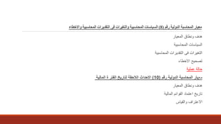 ‫رقم‬ ‫الدولية‬ ‫المحاسبة‬ ‫معيار‬(8)‫واالخطاء‬ ‫المحاسبية‬ ‫التقديرات‬ ‫فى‬ ‫والتغيرات‬ ‫المحاسبية‬ ‫السياسات‬
‫المعيار‬ ‫ونطاق‬ ‫هدف‬
‫المحاسبية‬ ‫السياسات‬
‫المحاسبية‬ ‫التقديرات‬ ‫فى‬ ‫التغيرات‬
‫االخطاء‬ ‫تصحيح‬
‫عملية‬ ‫حالة‬
‫مع‬‫يار‬‫رقم‬ ‫الدولية‬ ‫المحاسبة‬(10)‫المالية‬ ‫ة‬ ‫الفتر‬ ‫لتاريخ‬ ‫الالحقة‬ ‫االحداث‬
‫المعيار‬ ‫ونطاق‬ ‫هدف‬
‫المالية‬ ‫القوائم‬ ‫اعتماد‬ ‫تاريخ‬
‫والقياس‬ ‫االعتراف‬
 