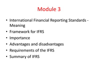 Module 3
• International Financial Reporting Standards -
Meaning
• Framework for IFRS
• Importance
• Advantages and disadvantages
• Requirements of the IFRS
• Summary of IFRS
 
