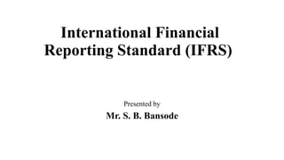 International Financial
Reporting Standard (IFRS)
Presented by
Mr. S. B. Bansode
 