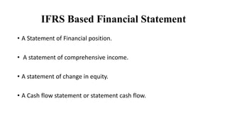IFRS Based Financial Statement
• A Statement of Financial position.
• A statement of comprehensive income.
• A statement of change in equity.
• A Cash flow statement or statement cash flow.
 