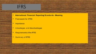 IFRS
• International Financial Reporting Standards - Meaning
• Framework for IFRS
• Importance
• Advantages a nd disadvantages
• Requirements ofthe IFRS
• Summ ary of IFRS
 