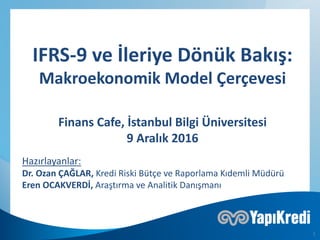 Finans Cafe, İstanbul Bilgi Üniversitesi
9 Aralık 2016
IFRS-9 ve İleriye Dönük Bakış:
Makroekonomik Model Çerçevesi
Hazırlayanlar:
Dr. Ozan ÇAĞLAR, Kredi Riski Bütçe ve Raporlama Kıdemli Müdürü
Eren OCAKVERDİ, Araştırma ve Analitik Danışmanı
1
 