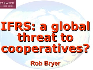 IFRS: a global threat to cooperatives? Rob Bryer 