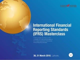 01
International Financial
Reporting Standards
(IFRS) Masterclass
A training program providing you with a
completely up-to-date practical analysis of
the complex requirements of International
Financial Reporting Standards
30, 31 March 2016, Lahore.
 