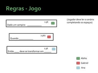Abilio
Gabriel
Ana
1 pt
Então ____ deve se transformar em ______
1 pt
Dado um vampiro ____________
2 pts
Quando ____________
(Jogador deve ler o cenário
completando os espaços)
 