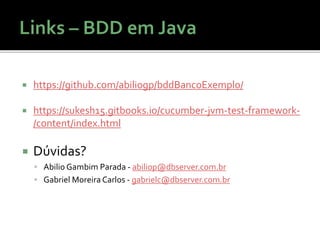  https://github.com/abiliogp/bddBancoExemplo/
 https://sukesh15.gitbooks.io/cucumber-jvm-test-framework-
/content/index.html
 Dúvidas?
 Abilio Gambim Parada - abiliop@dbserver.com.br
 Gabriel Moreira Carlos - gabrielc@dbserver.com.br
 