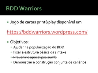  Jogo de cartas print&play disponível em
https://bddwarriors.wordpress.com/
 Objetivos:
 Ajudar na popularização do BDD
 Fixar a estrutura básica da sintaxe
 Prevenir o apocalipse zumbi
 Demonstrar a construção conjunta de cenários
 