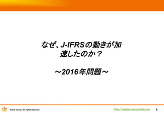 なぜ、J-IFRSの動きが加
速したのか？
～2016年問題～	

Kaede Group. All rights reserved.

http://kaede-accounting.com	

6

 