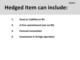 Hedged Item can include:
1. Asset or Liability on BS
IAS39.9
2. A firm commitment (not on BS)
3. Forecast transaction
4. Investment in foreign operation
 