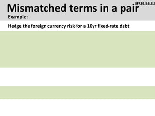 Mismatched terms in a pair
Example:
IIFRS9.B6.3.3
Hedge the foreign currency risk for a 10yr fixed-rate debt
 