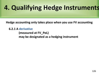 4. Qualifying Hedge Instruments
Hedge accounting only takes place when you use FV accounting
6.2.1 A derivative
(measured at FV_PoL)
may be designated as a hedging instrument
126
 