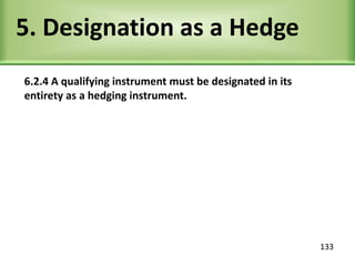 5. Designation as a Hedge
6.2.4 A qualifying instrument must be designated in its
entirety as a hedging instrument.
133
 