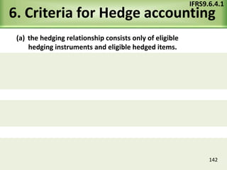 6. Criteria for Hedge accounting
(a) the hedging relationship consists only of eligible
hedging instruments and eligible hedged items.
IFRS9.6.4.1
142
 