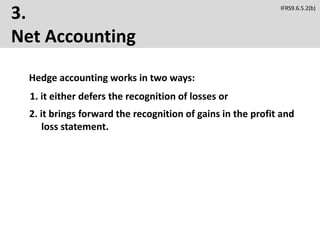 3.
Net Accounting
Hedge accounting works in two ways:
IFRS9.6.5.2(b)
1. it either defers the recognition of losses or
2. it brings forward the recognition of gains in the profit and
loss statement.
 