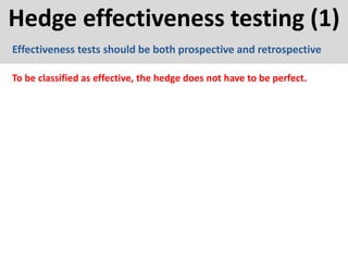 Hedge effectiveness testing (1)
Effectiveness tests should be both prospective and retrospective
To be classified as effective, the hedge does not have to be perfect.
 
