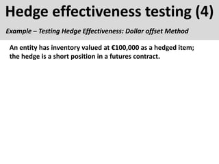Hedge effectiveness testing (4)
Example – Testing Hedge Effectiveness: Dollar offset Method
An entity has inventory valued at €100,000 as a hedged item;
the hedge is a short position in a futures contract.
 
