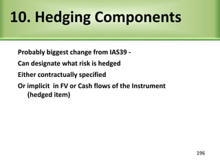 10. Hedging Components
Probably biggest change from IAS39 -
Can designate what risk is hedged
Either contractually specified
Or implicit in FV or Cash flows of the Instrument
(hedged item)
196
 