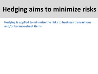 Hedging aims to minimize risks
Hedging is applied to minimize the risks to business transactions
and/or balance-sheet items
 