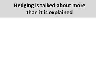 Hedging is talked about more
than it is explained
 