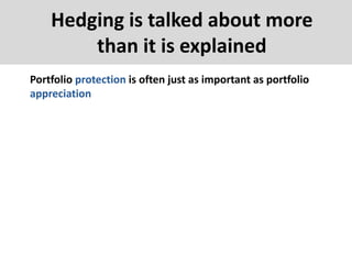Hedging is talked about more
than it is explained
Portfolio protection is often just as important as portfolio
appreciation
 