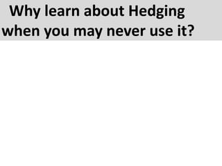 Why learn about Hedging
when you may never use it?
 