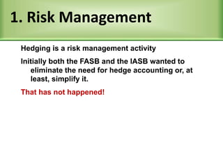 1. Risk Management
Initially both the FASB and the IASB wanted to
eliminate the need for hedge accounting or, at
least, simplify it.
That has not happened!
Hedging is a risk management activity
 