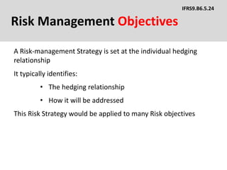 Risk Management Objectives
A Risk-management Strategy is set at the individual hedging
relationship
IFRS9.B6.5.24
It typically identifies:
• The hedging relationship
• How it will be addressed
This Risk Strategy would be applied to many Risk objectives
 