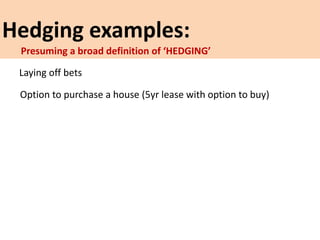 Hedging examples:
Laying off bets
Option to purchase a house (5yr lease with option to buy)
Presuming a broad definition of ‘HEDGING’
 