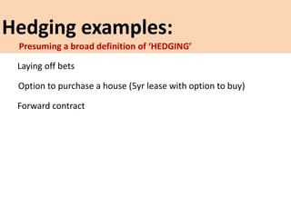Hedging examples:
Laying off bets
Option to purchase a house (5yr lease with option to buy)
Forward contract
Presuming a broad definition of ‘HEDGING’
 